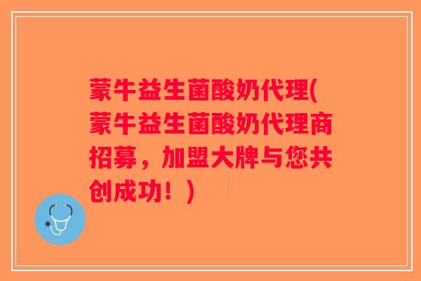蒙牛益生菌酸奶代理(蒙牛益生菌酸奶代理商招募，加盟大牌与您共创成功！)