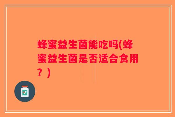 蜂蜜益生菌能吃吗(蜂蜜益生菌是否适合食用？)