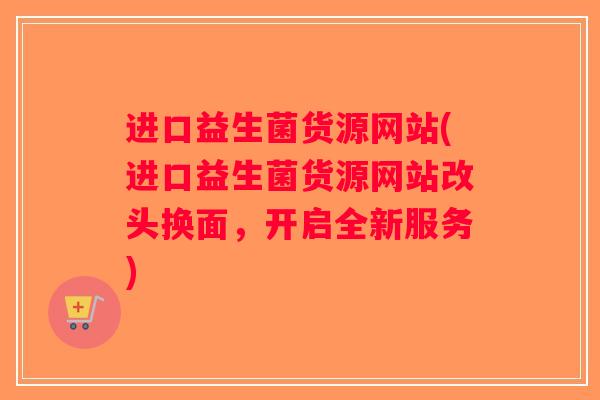 进口益生菌货源网站(进口益生菌货源网站改头换面，开启全新服务)