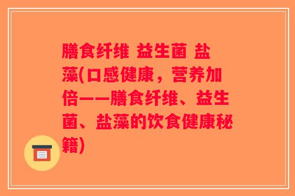 膳食纤维 益生菌 盐藻(口感健康，营养加倍——膳食纤维、益生菌、盐藻的饮食健康秘籍)