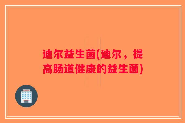 迪尔益生菌(迪尔，提高肠道健康的益生菌)
