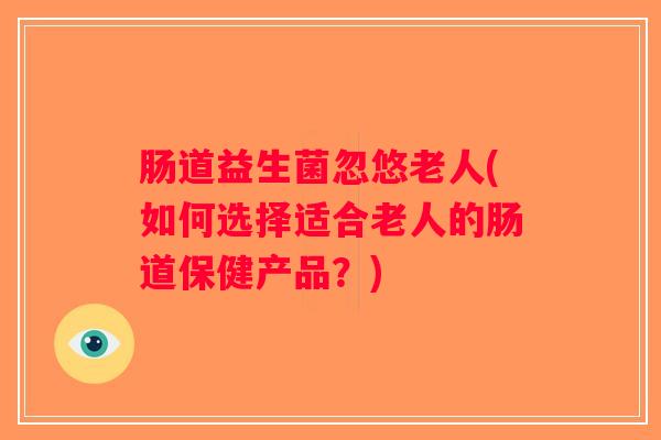 肠道益生菌忽悠老人(如何选择适合老人的肠道保健产品？)