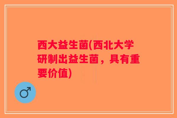 西大益生菌(西北大学研制出益生菌，具有重要价值)
