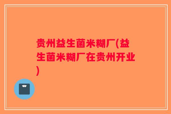 贵州益生菌米糊厂(益生菌米糊厂在贵州开业)