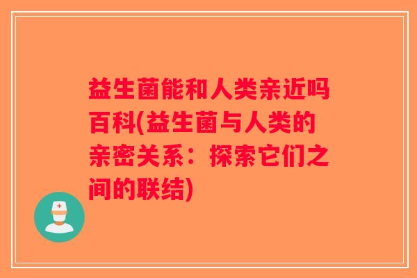 益生菌能和人类亲近吗百科(益生菌与人类的亲密关系：探索它们之间的联结)