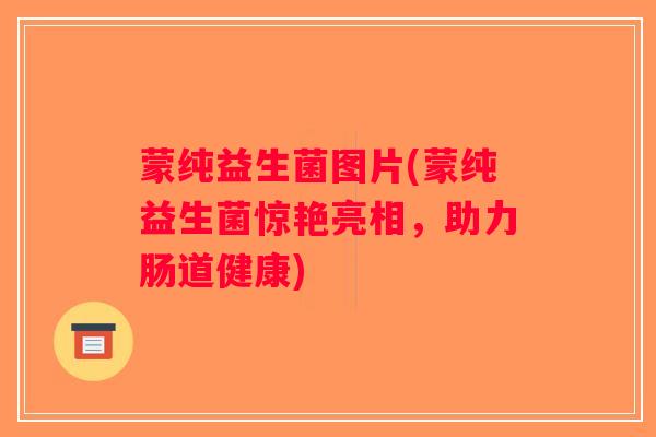 蒙纯益生菌图片(蒙纯益生菌惊艳亮相，助力肠道健康)