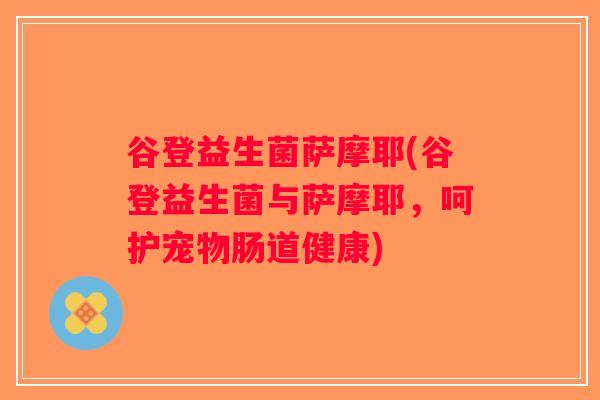 谷登益生菌萨摩耶(谷登益生菌与萨摩耶，呵护宠物肠道健康)