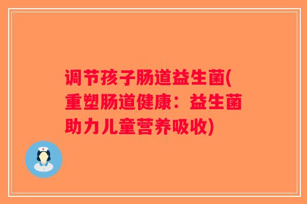 调节孩子肠道益生菌(重塑肠道健康：益生菌助力儿童营养吸收)