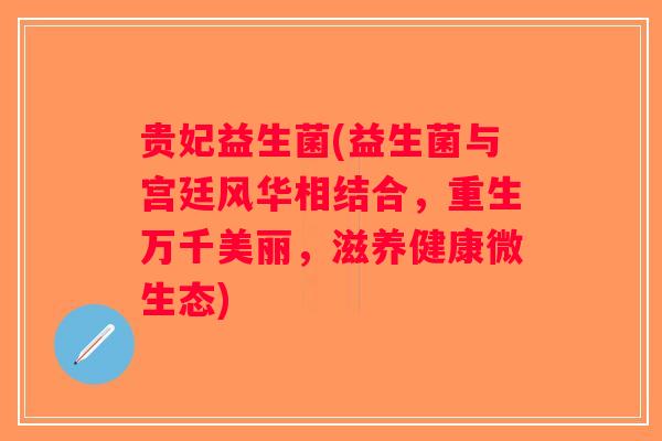 贵妃益生菌(益生菌与宫廷风华相结合，重生万千美丽，滋养健康微生态)