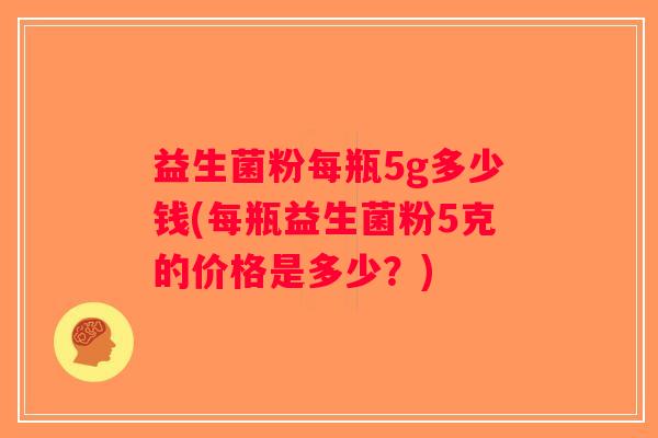 益生菌粉每瓶5g多少钱(每瓶益生菌粉5克的价格是多少？)
