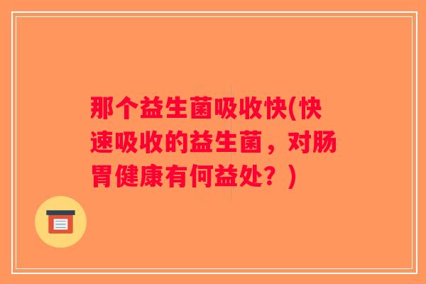 那个益生菌吸收快(快速吸收的益生菌，对肠胃健康有何益处？)