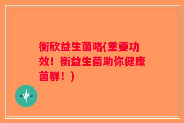 衡欣益生菌咯(重要功效！衡益生菌助你健康菌群！)