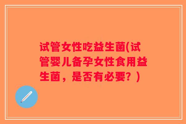 试管女性吃益生菌(试管婴儿备孕女性食用益生菌，是否有必要？)