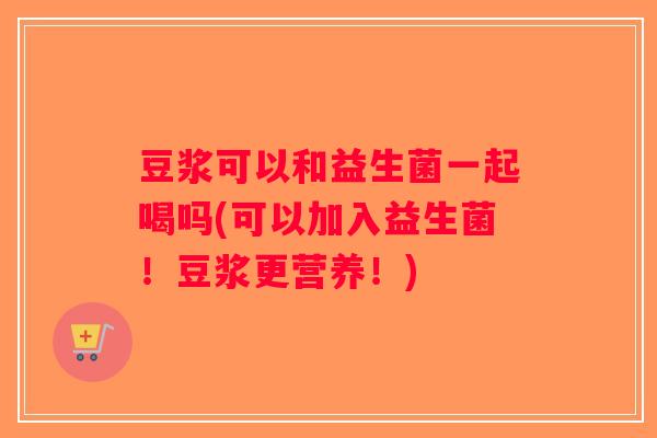 豆浆可以和益生菌一起喝吗(可以加入益生菌！豆浆更营养！)