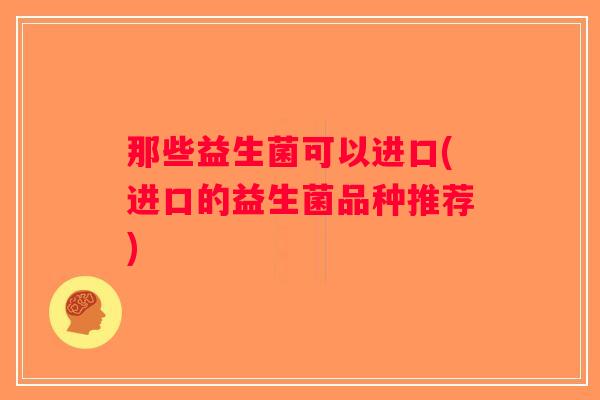 那些益生菌可以进口(进口的益生菌品种推荐)
