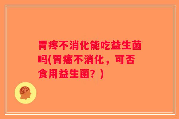 胃疼不消化能吃益生菌吗(胃痛不消化，可否食用益生菌？)