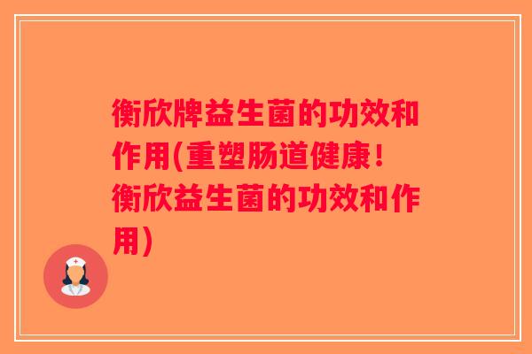 衡欣牌益生菌的功效和作用(重塑肠道健康！衡欣益生菌的功效和作用)