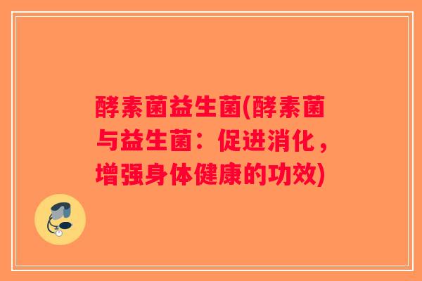 酵素菌益生菌(酵素菌与益生菌:促进消化,增强身体健康的功效) 酵素菌益生菌(酵素菌与益生菌:促进消化,增强身体健康的功效)