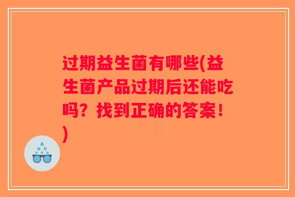 过期益生菌有哪些(益生菌产品过期后还能吃吗？找到正确的答案！)