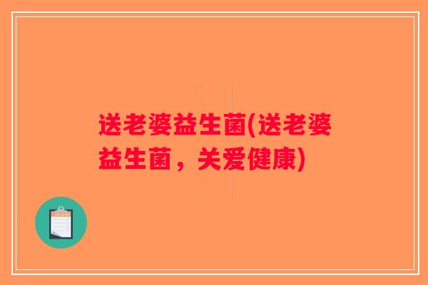 送老婆益生菌(送老婆益生菌,关爱健康) 送老婆益生菌(送老婆益生菌,关爱健康)