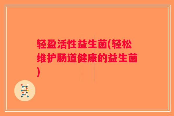 轻盈活性益生菌(轻松维护肠道健康的益生菌)