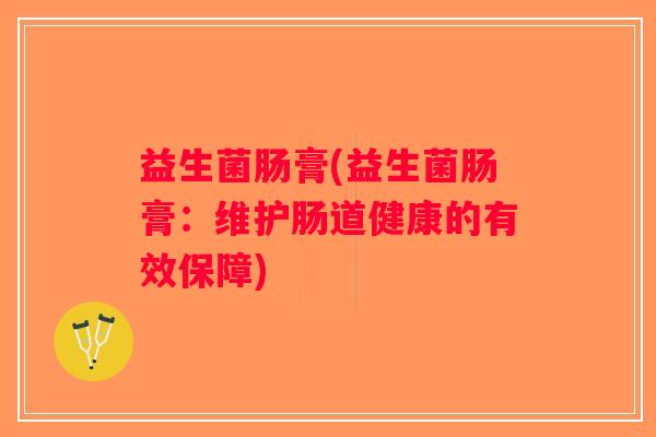 益生菌肠膏(益生菌肠膏：维护肠道健康的有效保障)