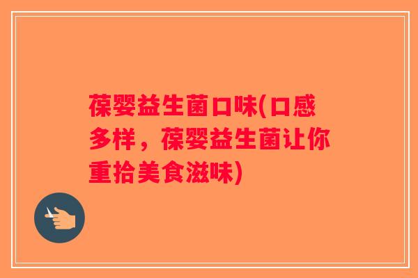 葆婴益生菌口味(口感多样，葆婴益生菌让你重拾美食滋味)