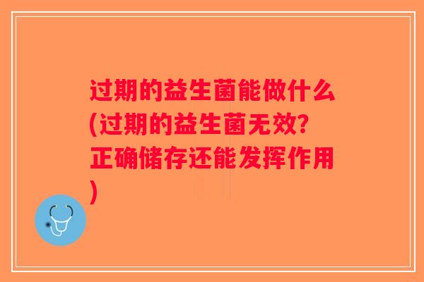 过期的益生菌能做什么(过期的益生菌无效？正确储存还能发挥作用)