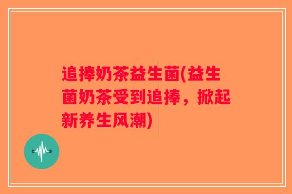 追捧奶茶益生菌(益生菌奶茶受到追捧，掀起新养生风潮)