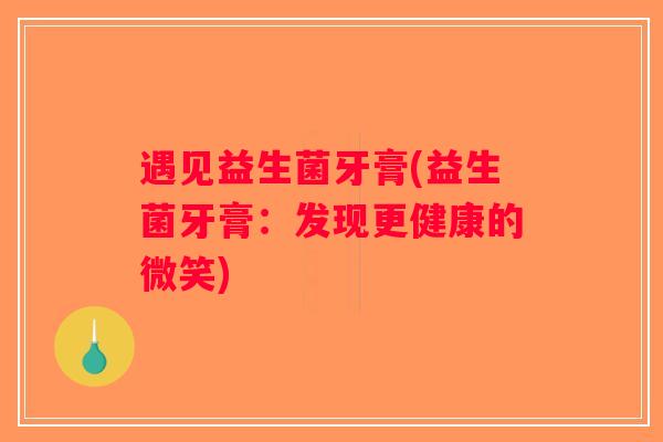 遇见益生菌牙膏(益生菌牙膏：发现更健康的微笑)