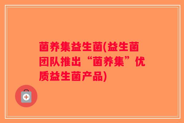 菌养集益生菌(益生菌团队推出“菌养集”优质益生菌产品)