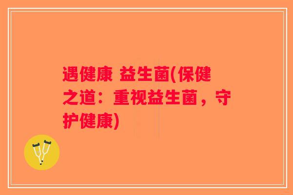 遇健康 益生菌(保健之道：重视益生菌，守护健康)