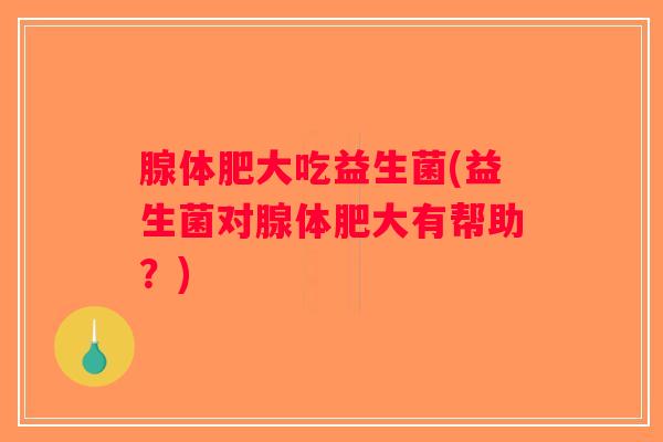 腺体肥大吃益生菌(益生菌对腺体肥大有帮助？)