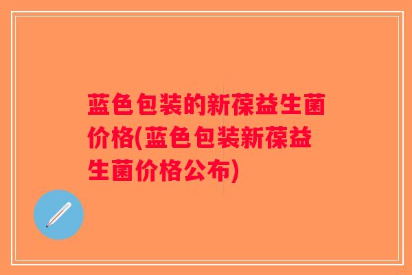 蓝色包装的新葆益生菌价格(蓝色包装新葆益生菌价格公布)