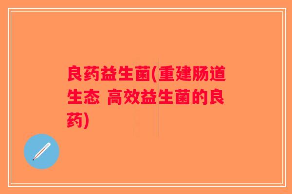 良药益生菌(重建肠道生态 高效益生菌的良药) 良药益生菌(重建肠道生态 高效益生菌的良药)