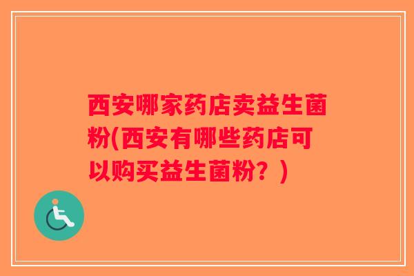西安哪家药店卖益生菌粉(西安有哪些药店可以购买益生菌粉？)