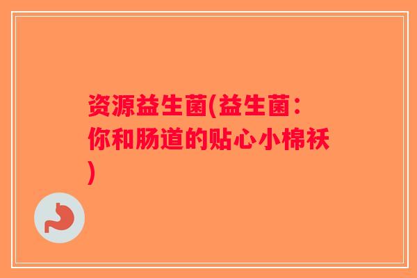 资源益生菌(益生菌：你和肠道的贴心小棉袄)