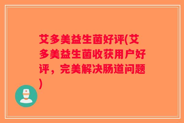 艾多美益生菌好评(艾多美益生菌收获用户好评，完美解决肠道问题)