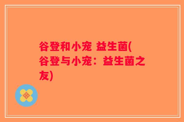 谷登和小宠 益生菌(谷登与小宠：益生菌之友)