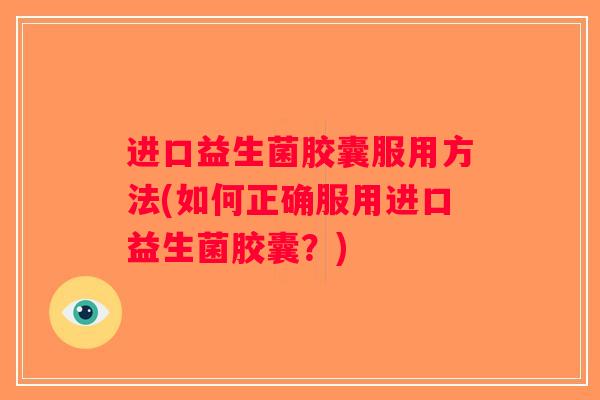 进口益生菌胶囊服用方法(如何正确服用进口益生菌胶囊？)
