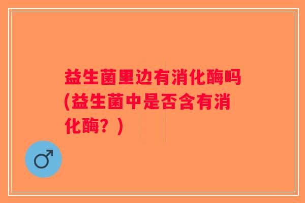 益生菌里边有消化酶吗(益生菌中是否含有消化酶？)