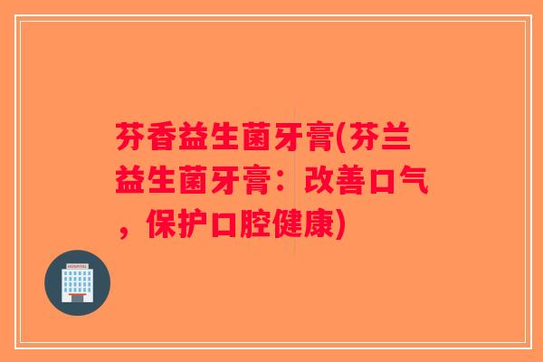 芬香益生菌牙膏(芬兰益生菌牙膏：改善口气，保护口腔健康)