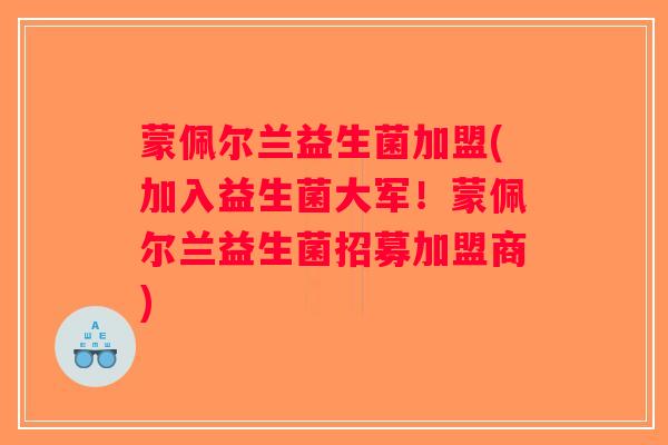 蒙佩尔兰益生菌加盟(加入益生菌大军！蒙佩尔兰益生菌招募加盟商)