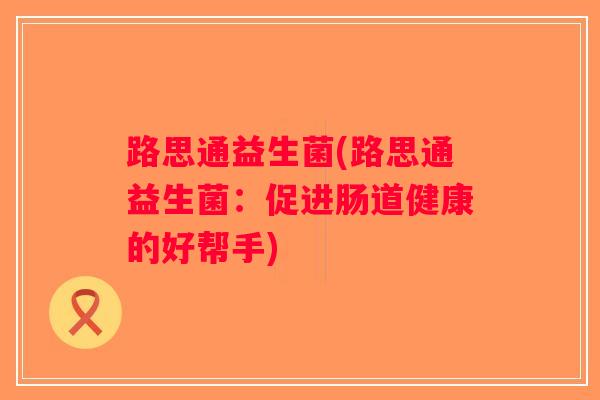 路思通益生菌(路思通益生菌：促进肠道健康的好帮手)