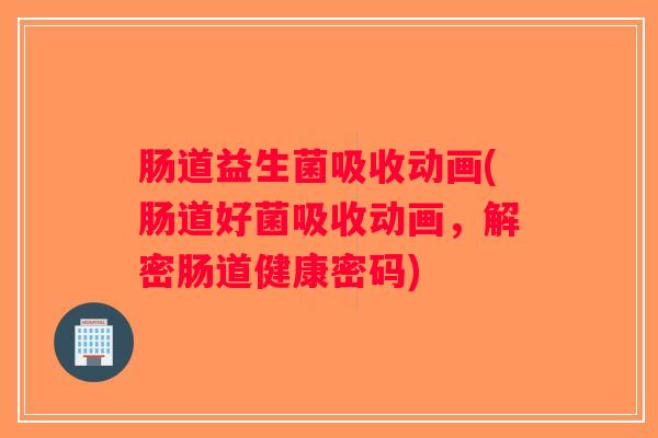 肠道益生菌吸收动画(肠道好菌吸收动画，解密肠道健康密码)