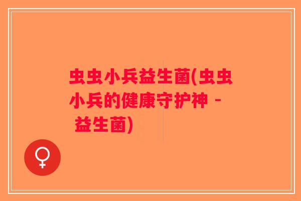 虫虫小兵益生菌(虫虫小兵的健康守护神 - 益生菌)