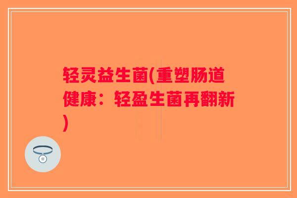 轻灵益生菌(重塑肠道健康：轻盈生菌再翻新)