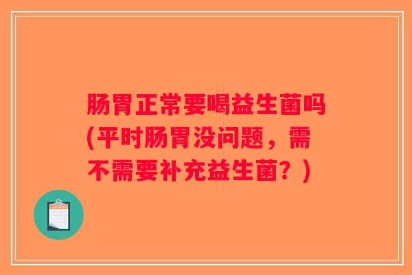 肠胃正常要喝益生菌吗(平时肠胃没问题,需不需要补充益生菌?) 肠胃正常要喝益生菌吗(平时肠胃没问题,需不需要补充益生菌?)
