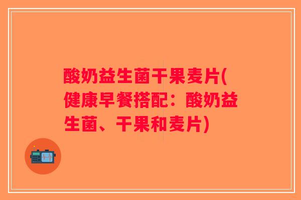 酸奶益生菌干果麦片(健康早餐搭配：酸奶益生菌、干果和麦片)