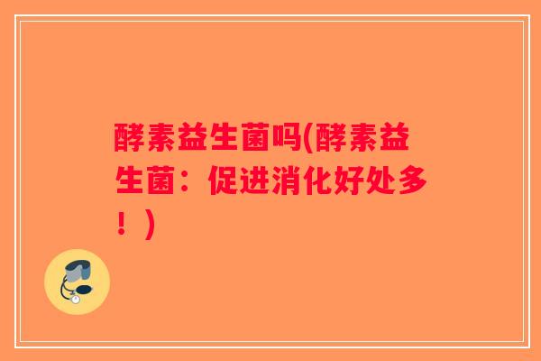 酵素益生菌吗(酵素益生菌：促进消化好处多！)